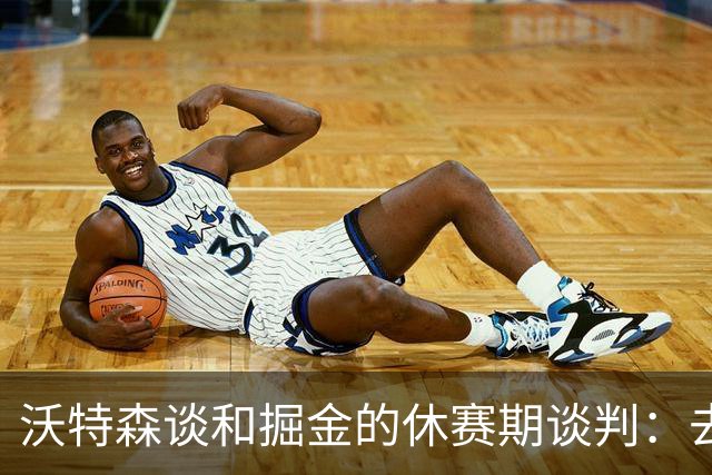 沃特森谈和掘金的休赛期谈判：去留不由我做主 骑士是完美归宿