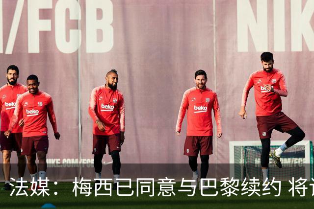 法媒：梅西已同意与巴黎续约 将谈合同年限和年薪