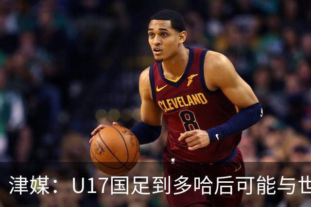 津媒：U17国足到多哈后可能与世界杯参赛队热身，目前在落实