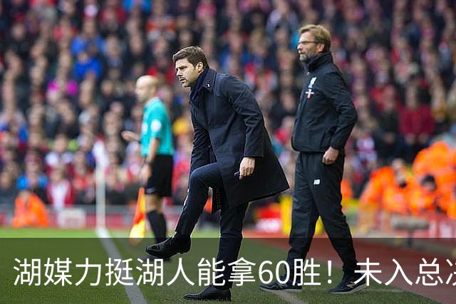 湖媒力挺湖人能拿60胜！未入总决赛就算失败 盼3换2史密斯再助东契奇