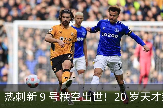 热刺新 9 号横空出世！20 岁天才封神，里查利森彻底被替代