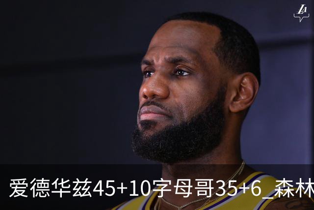 爱德华兹45+10字母哥35+6 森林狼大胜热火