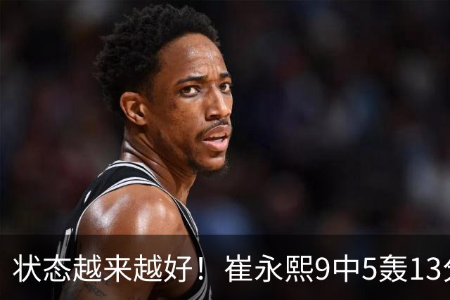 状态越来越好！崔永熙9中5轰13分9板 末节打满10分钟获郭士强信任