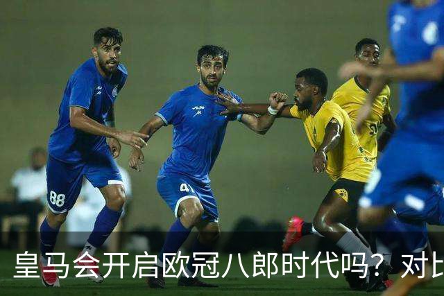 皇马会开启欧冠八郎时代吗？对比十六郎时代，有两个终结者重合