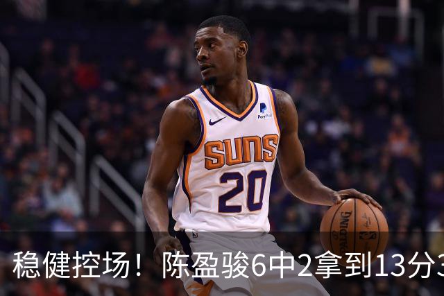 稳健控场！陈盈骏6中2拿到13分3板6助1断 罚球8中8