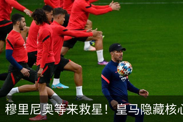 穆里尼奥等来救星！皇马隐藏核心即将复出！伯纳乌危机迎转机