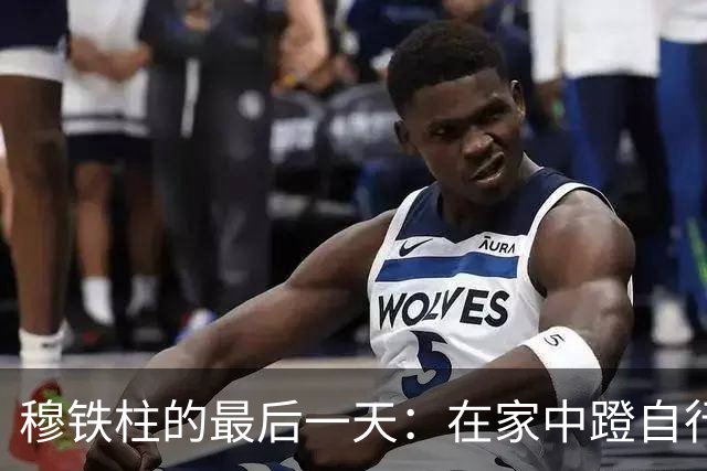 穆铁柱的最后一天：在家中蹬自行车健身，突然两眼一黑瘫倒在地
