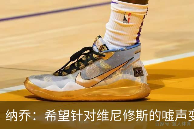 纳乔：希望针对维尼修斯的嘘声变掌声，他为皇马付出了很多
