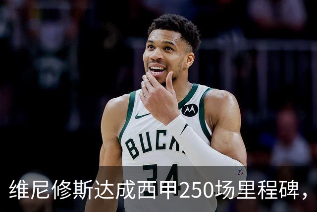 维尼修斯达成西甲250场里程碑，成皇马队史外籍球员第九人
