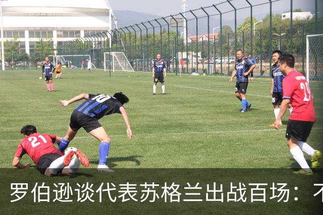 罗伯逊谈代表苏格兰出战百场：不可思议，希望未来能追上达格利什