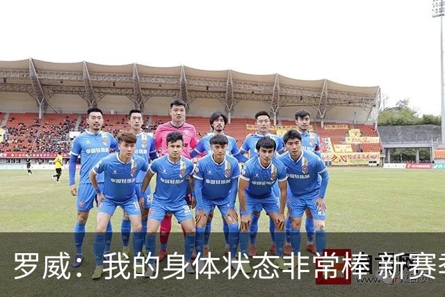 罗威：我的身体状态非常棒 新赛季会尝试出战背靠背比赛