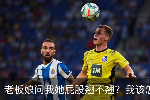老板娘问我她屁股翘不翘？我该怎么回答？