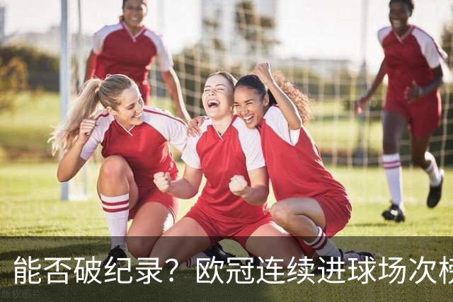 能否破纪录？欧冠连续进球场次榜：C罗11场居首，凯恩9场并列次席
