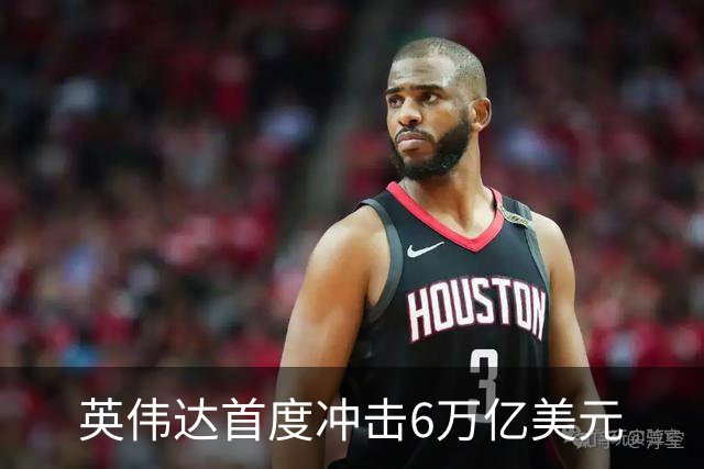英伟达首度冲击6万亿美元