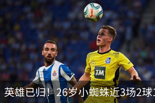 英雄已归！26岁小蜘蛛近3场2球1助，主动求和+状态复苏马竞2胜1平