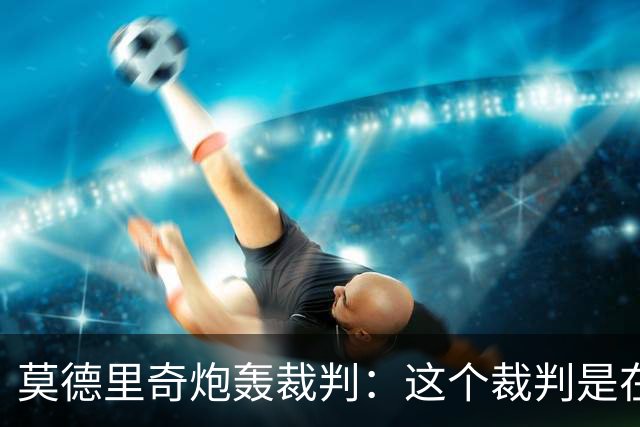 莫德里奇炮轰裁判：这个裁判是在灾难 那不是点球