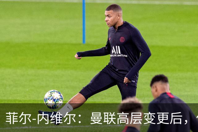 菲尔-内维尔：曼联高层变更后，俱乐部直接变成了一个马戏团