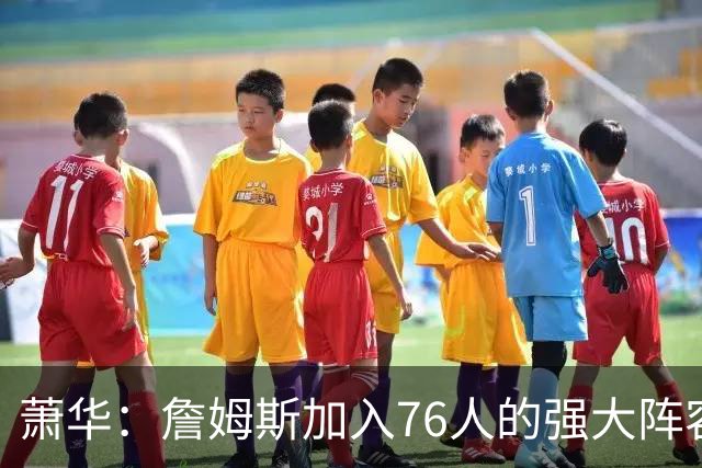 萧华：詹姆斯加入76人的强大阵容 这让他们与尼克斯对决更加精彩