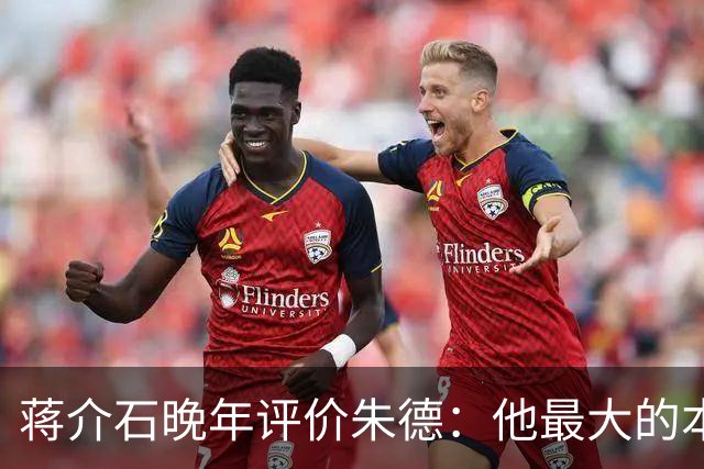 蒋介石晚年评价朱德：他最大的本事，是让人永远看不出他的本事？