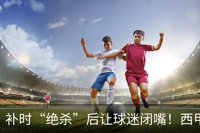 补时“绝杀”后让球迷闭嘴！西甲26岁前锋染红 3分钟后球队遭绝平