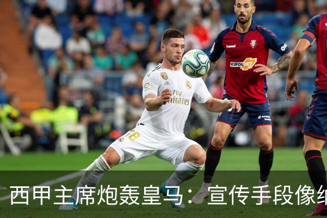 西甲主席炮轰皇马：宣传手段像纳粹 永远把自己当受害者