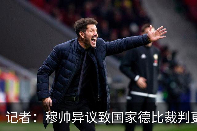 记者：穆帅异议致国家德比裁判更换，裁委会不想给穆帅借口