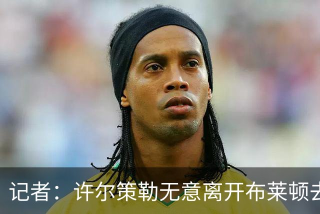 记者：许尔策勒无意离开布莱顿去执教曼联