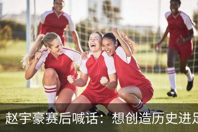 赵宇豪赛后喊话：想创造历史进足协杯决赛，请球迷们继续支持