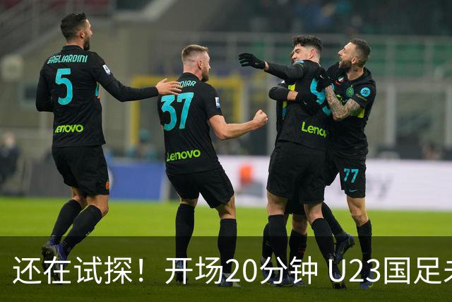 还在试探！开场20分钟 U23国足未能形成射门+6次犯规，伊朗3射0正