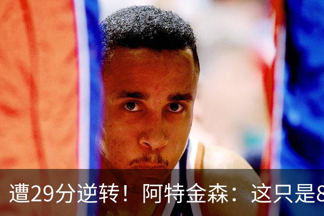 遭29分逆转！阿特金森：这只是82场中的一场 我们会完成反弹的！