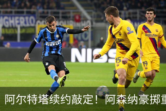 阿尔特塔续约敲定！阿森纳豪掷重金留住功勋主帅，十年计划正式开启
