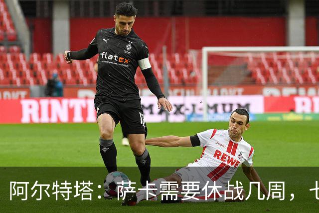 阿尔特塔：萨卡需要休战几周，七到十天后我们可能再对他进行检查