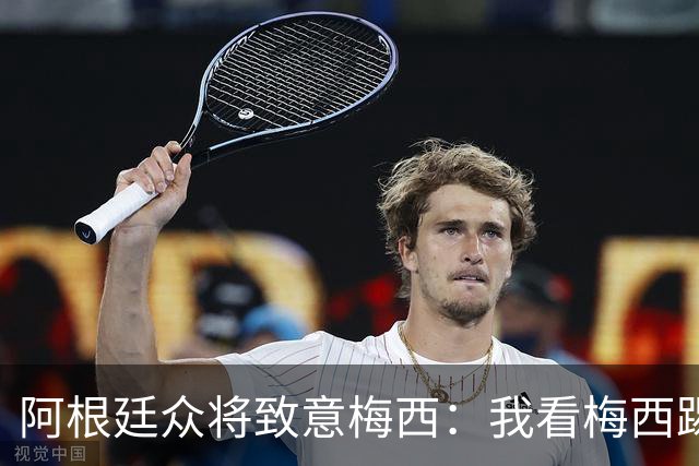 阿根廷众将致意梅西：我看梅西踢球长大；会努力让他开心