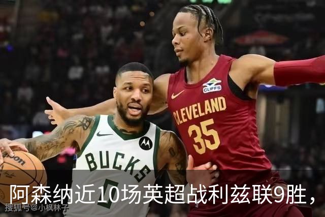 阿森纳近10场英超战利兹联9胜，近7场全胜且进24球丢5球