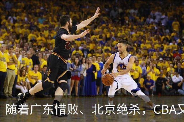 随着广东惜败、北京绝杀，CBA又乱了！宏远赛后正式上诉，北京钱花值了