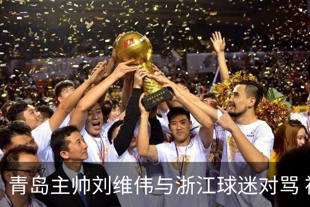 青岛主帅刘维伟与浙江球迷对骂 被罚款4万元人民币