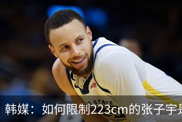 韩媒：如何限制223cm的张子宇是关键 韩国女篮目前最高的才182cm