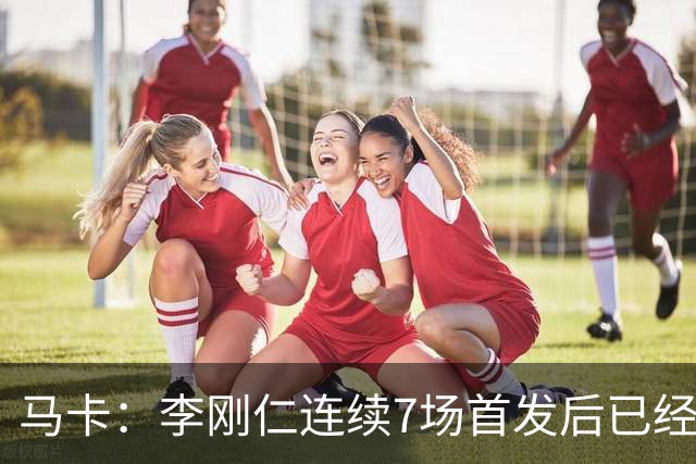 马卡：李刚仁连续7场首发后已经成为马竞的重要球员