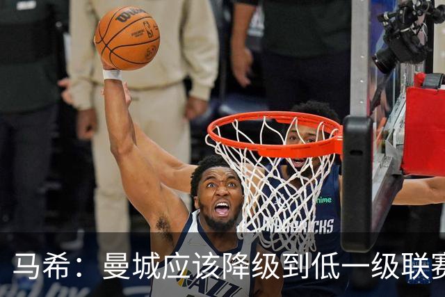 马希：曼城应该降级到低一级联赛；人人都知道这件事