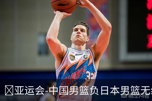 🏀亚运会-中国男篮负日本男篮无缘决赛 胡金秋14分 李弘权9+13