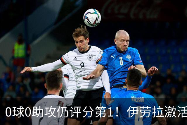 0球0助攻仍评分第1！伊劳拉激活红军大核 他值得续约