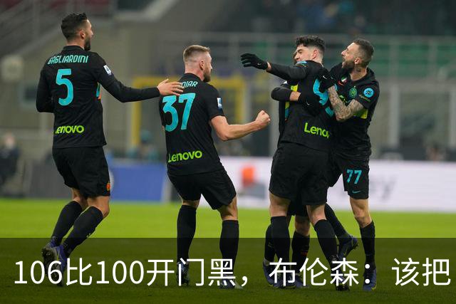 106比100开门黑，布伦森：该把自我收一收了
