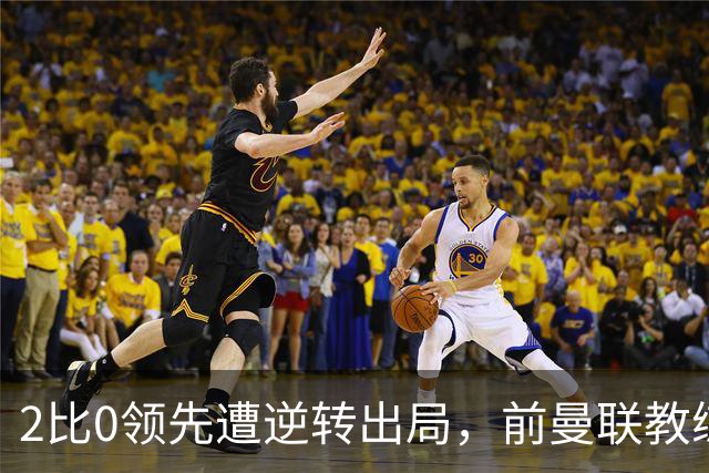 2比0领先遭逆转出局，前曼联教练现身看台