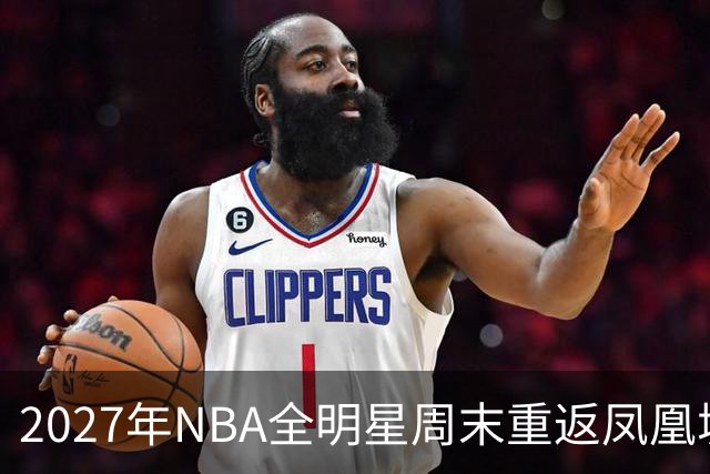 2027年NBA全明星周末重返凤凰城，票价和赛程怎么安排？