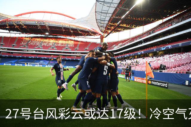 27号台风彩云或达17级！冷空气灭高温，国庆南方要“泡汤”？