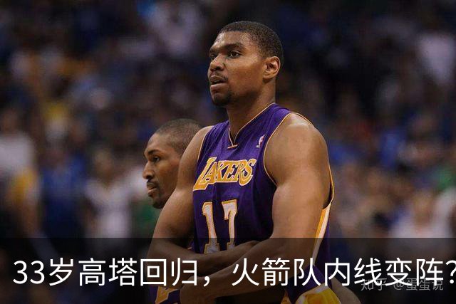 33岁高塔回归，火箭队内线变阵？双塔阵容重出江湖，申京改打4号位