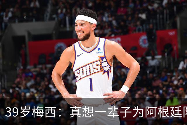 39岁梅西：真想一辈子为阿根廷队踢球！我知道自己做出了正确的决定