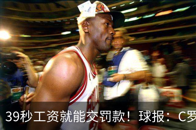 39秒工资就能交罚款！球报：C罗擅自离队被罚255欧 年收入超2亿欧