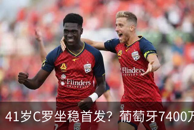 41岁C罗坐稳首发？葡萄牙7400万前锋5场1球，连续3场0射正成水货