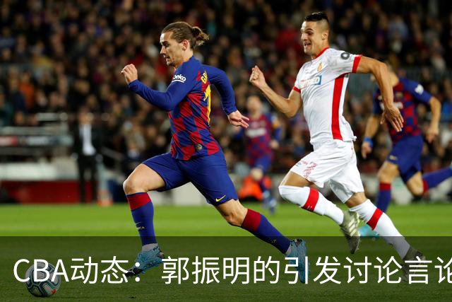 CBA动态：郭振明的引发讨论言论，郭艾伦明确立场，广东队面临单外援挑战
